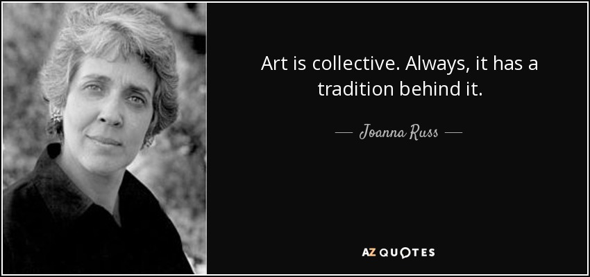 Art is collective. Always, it has a tradition behind it. - Joanna Russ