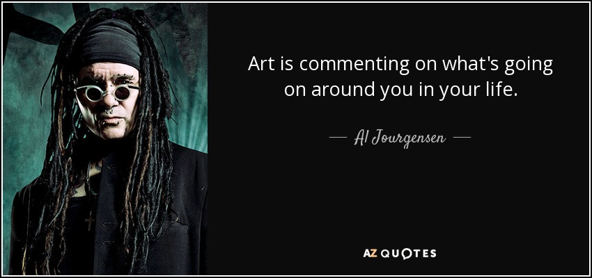 Art is commenting on what's going on around you in your life. - Al Jourgensen