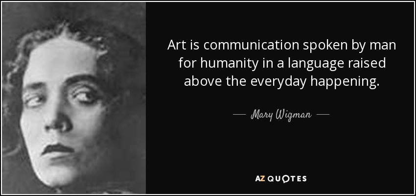 Art is communication spoken by man for humanity in a language raised above the everyday happening. - Mary Wigman