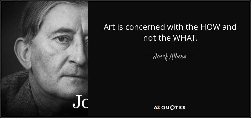 Art is concerned with the HOW and not the WHAT. - Josef Albers