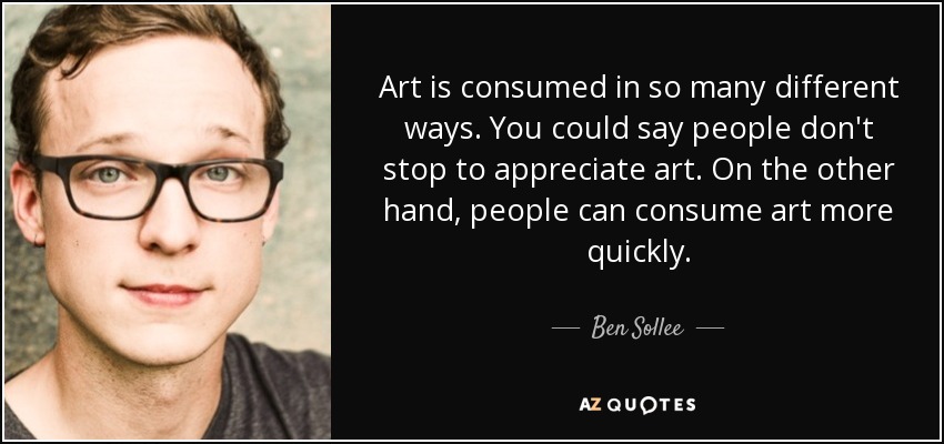 Art is consumed in so many different ways. You could say people don't stop to appreciate art. On the other hand, people can consume art more quickly. - Ben Sollee