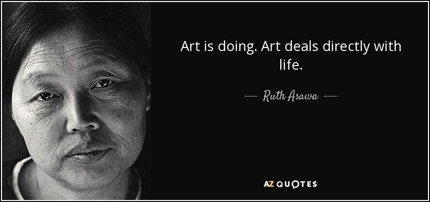 Art is doing. Art deals directly with life. - Ruth Asawa