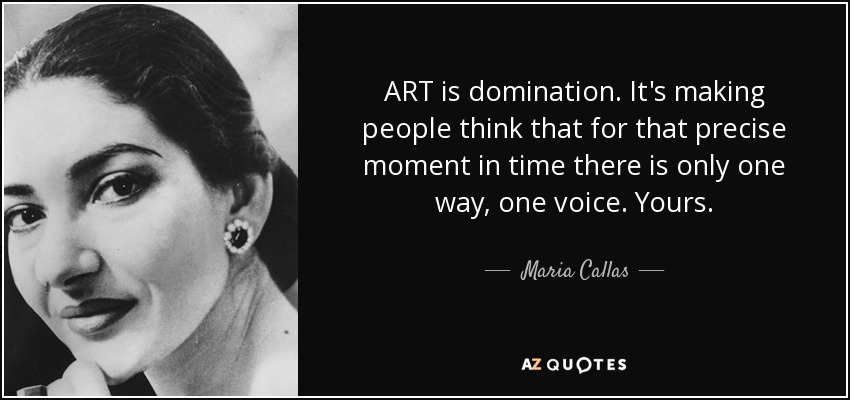 ART is domination. It's making people think that for that precise moment in time there is only one way, one voice. Yours. - Maria Callas
