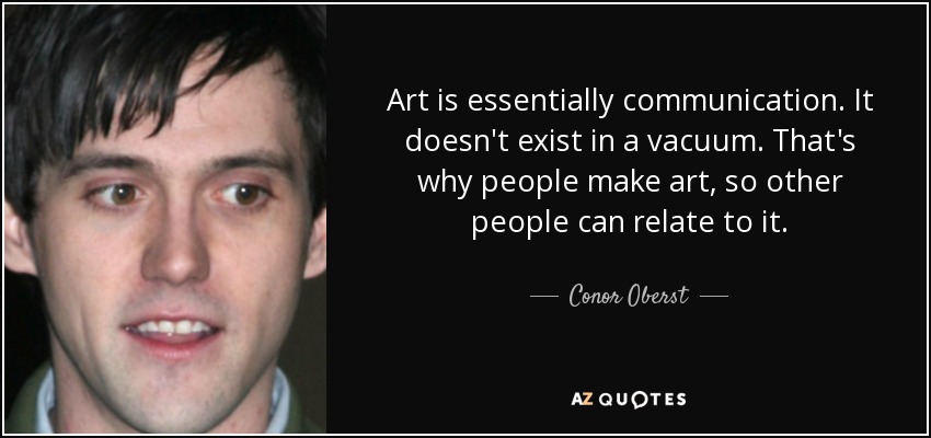 Art is essentially communication. It doesn't exist in a vacuum. That's why people make art, so other people can relate to it. - Conor Oberst