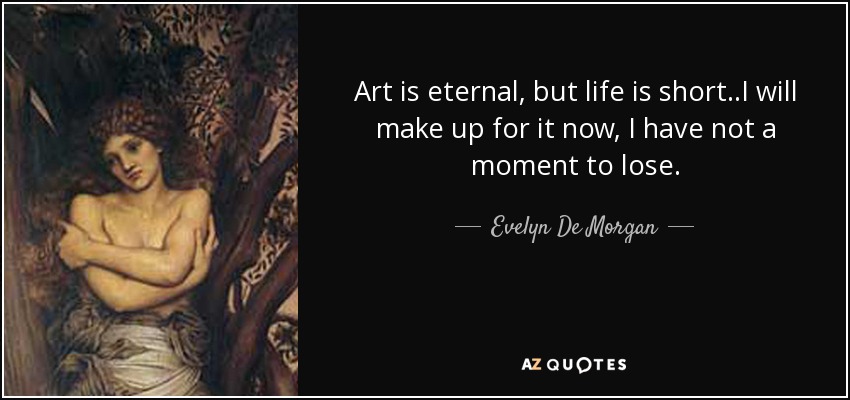 Art is eternal, but life is short..I will make up for it now, I have not a moment to lose. - Evelyn De Morgan