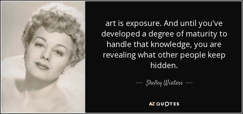 art is exposure. And until you've developed a degree of maturity to handle that knowledge, you are revealing what other people keep hidden. - Shelley Winters