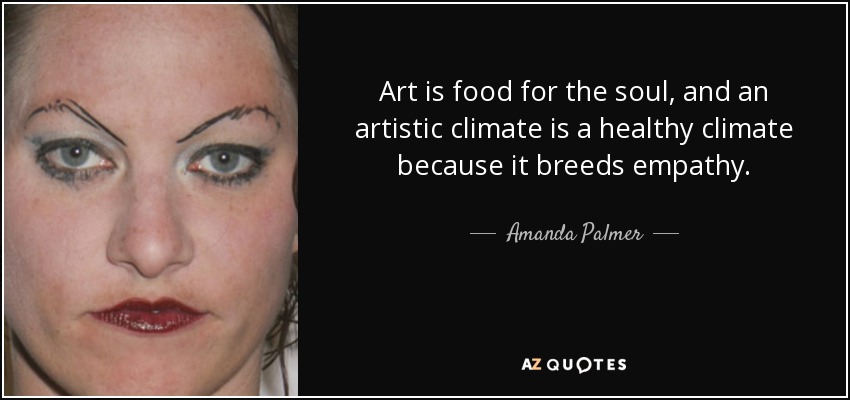 Art is food for the soul, and an artistic climate is a healthy climate because it breeds empathy. - Amanda Palmer