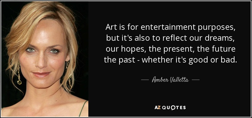 Art is for entertainment purposes, but it's also to reflect our dreams, our hopes, the present, the future the past - whether it's good or bad. - Amber Valletta