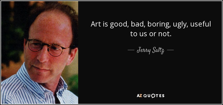 Art is good, bad, boring, ugly, useful to us or not. - Jerry Saltz