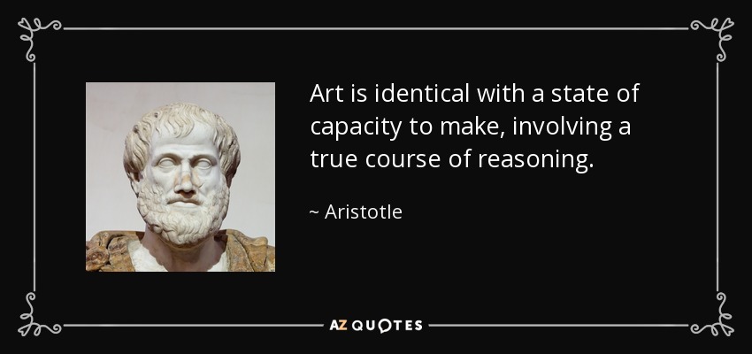 Art is identical with a state of capacity to make, involving a true course of reasoning. - Aristotle