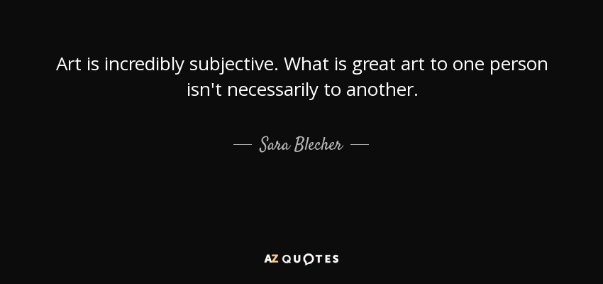 Art is incredibly subjective. What is great art to one person isn't necessarily to another. - Sara Blecher