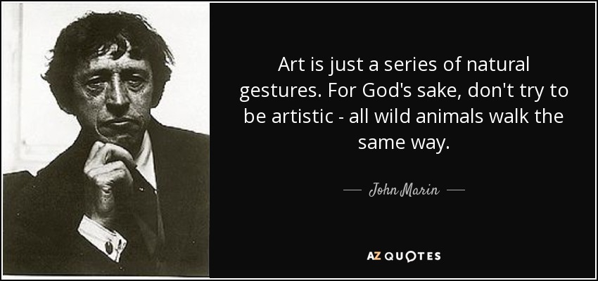 Art is just a series of natural gestures. For God's sake, don't try to be artistic - all wild animals walk the same way. - John Marin