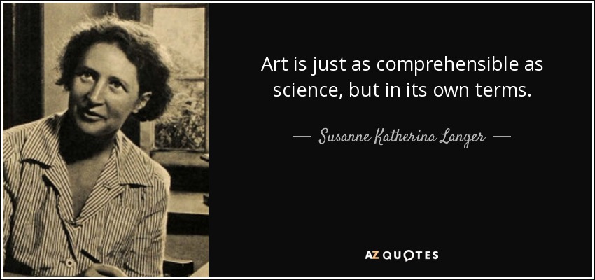 Art is just as comprehensible as science, but in its own terms. - Susanne Katherina Langer