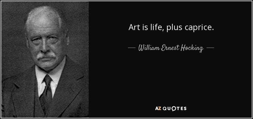 Art is life, plus caprice. - William Ernest Hocking