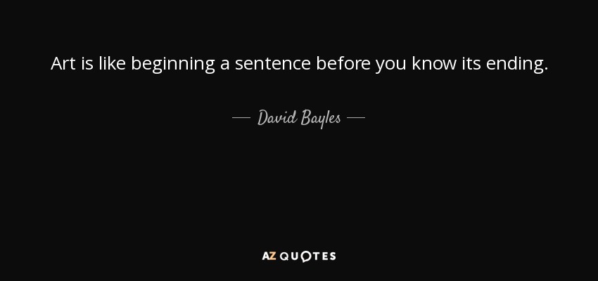Art is like beginning a sentence before you know its ending. - David Bayles