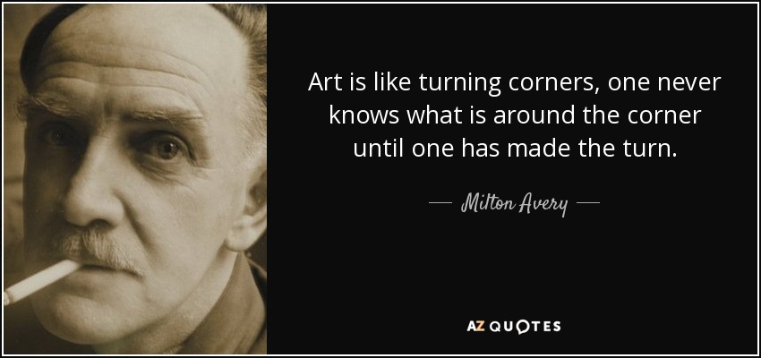 Art is like turning corners, one never knows what is around the corner until one has made the turn. - Milton Avery