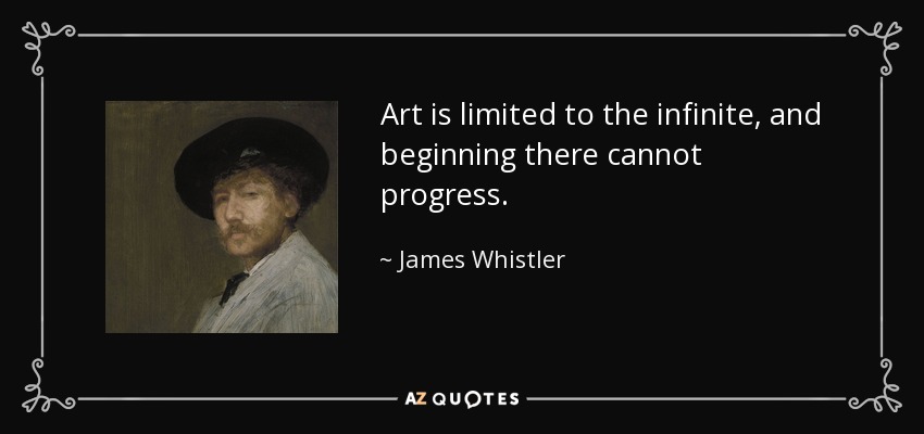 Art is limited to the infinite, and beginning there cannot progress. - James Whistler