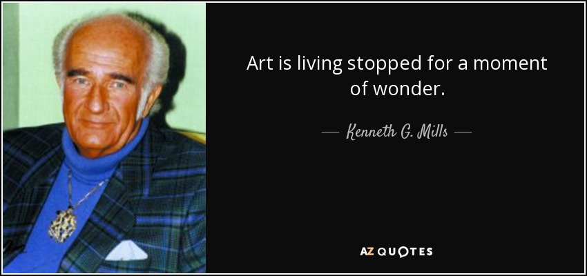 Art is living stopped for a moment of wonder. - Kenneth G. Mills