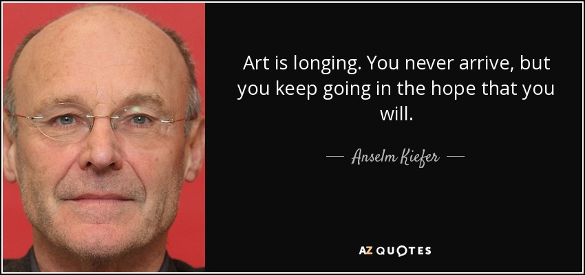 Art is longing. You never arrive, but you keep going in the hope that you will. - Anselm Kiefer
