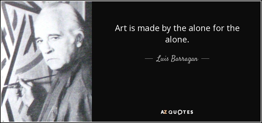 Art is made by the alone for the alone. - Luis Barragan
