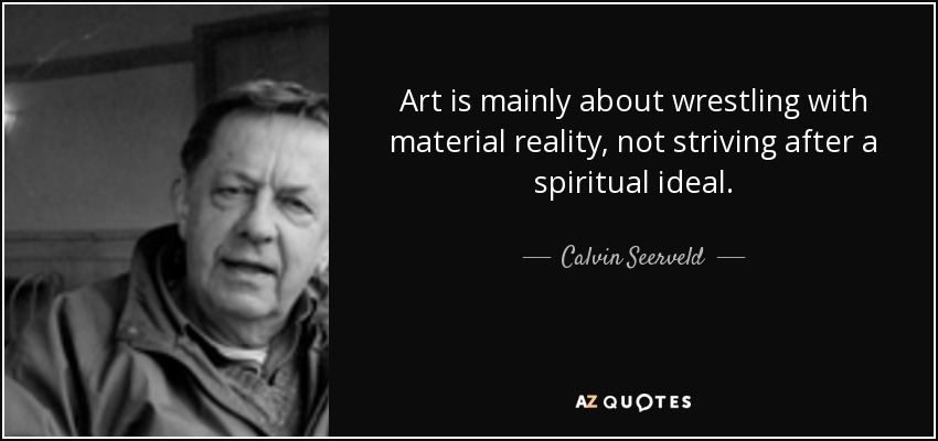 Art is mainly about wrestling with material reality, not striving after a spiritual ideal. - Calvin Seerveld