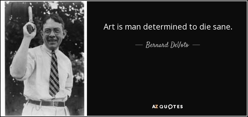 Art is man determined to die sane. - Bernard DeVoto