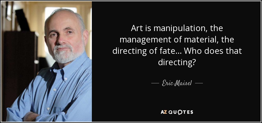 Art is manipulation, the management of material, the directing of fate... Who does that directing? - Eric Maisel