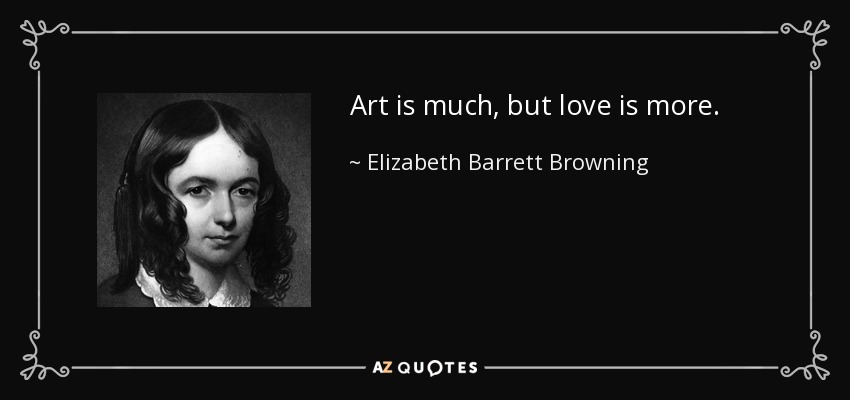 Art is much, but love is more. - Elizabeth Barrett Browning