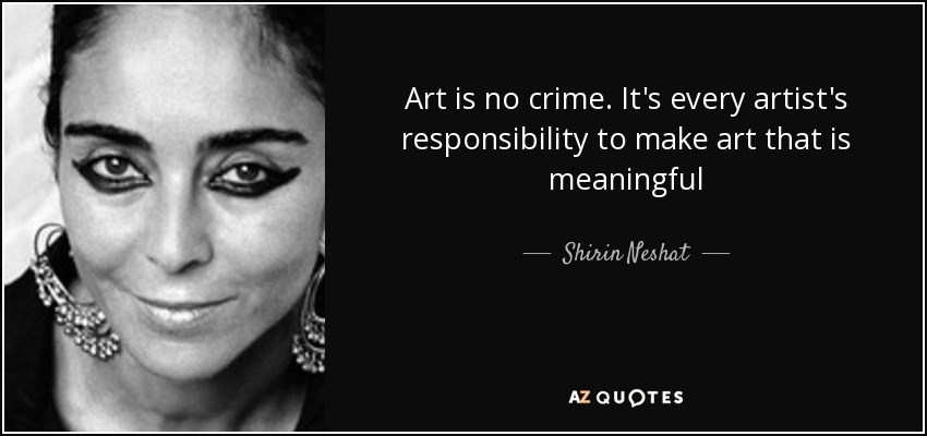 Art is no crime. It's every artist's responsibility to make art that is meaningful - Shirin Neshat