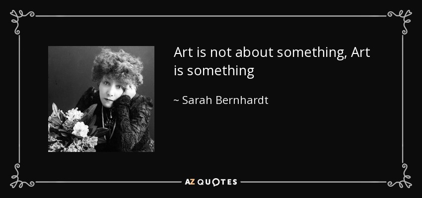 Art is not about something, Art is something - Sarah Bernhardt