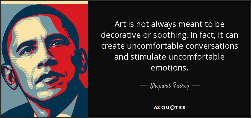 Art is not always meant to be decorative or soothing, in fact, it can create uncomfortable conversations and stimulate uncomfortable emotions. - Shepard Fairey