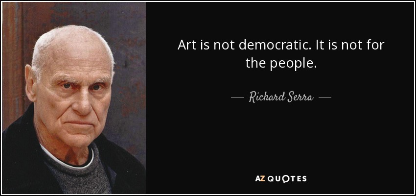 Art is not democratic. It is not for the people. - Richard Serra