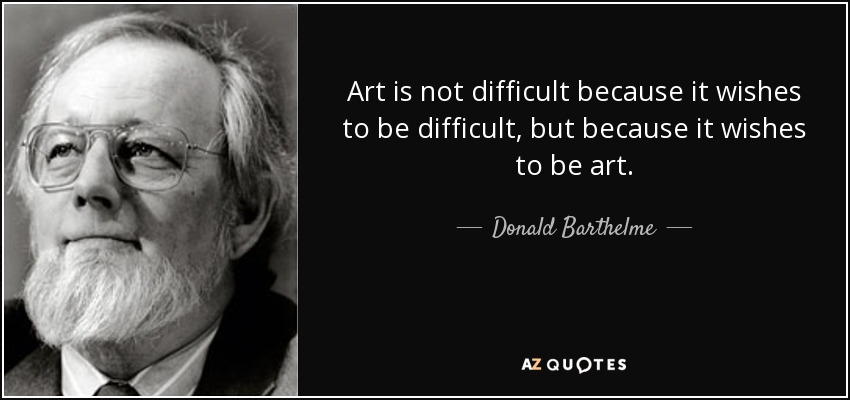 Art is not difficult because it wishes to be difficult, but because it wishes to be art. - Donald Barthelme
