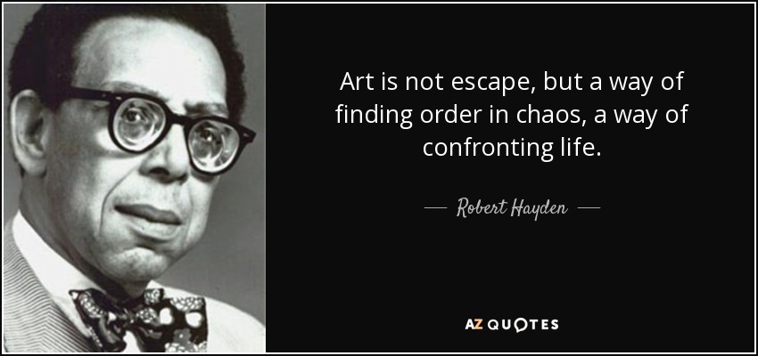 Art is not escape, but a way of finding order in chaos, a way of confronting life. - Robert Hayden