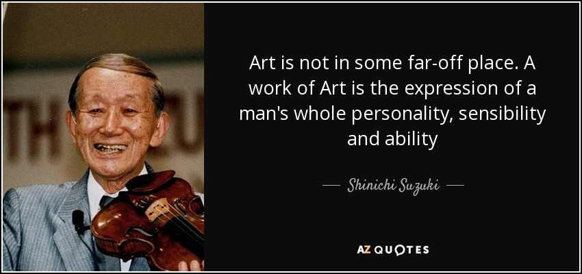 Art is not in some far-off place. A work of Art is the expression of a man's whole personality, sensibility and ability - Shinichi Suzuki