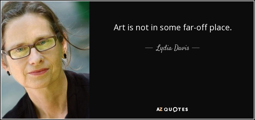 Art is not in some far-off place. - Lydia Davis