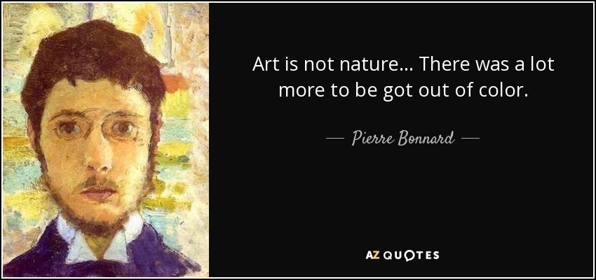 Art is not nature... There was a lot more to be got out of color. - Pierre Bonnard