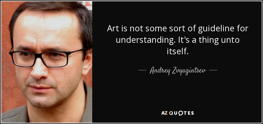 Art is not some sort of guideline for understanding. It's a thing unto itself. - Andrey Zvyagintsev