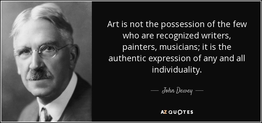 Art is not the possession of the few who are recognized writers, painters, musicians; it is the authentic expression of any and all individuality. - John Dewey