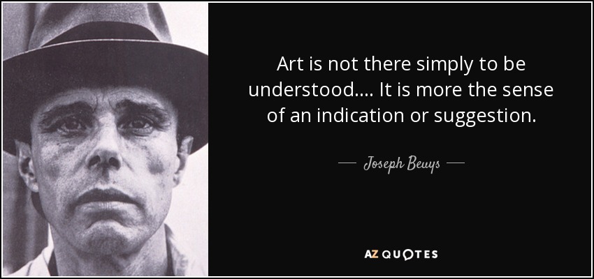 Art is not there simply to be understood. ... It is more the sense of an indication or suggestion. - Joseph Beuys