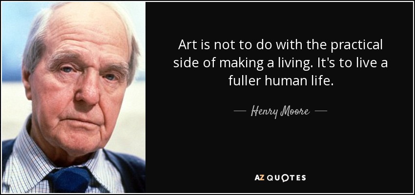 Art is not to do with the practical side of making a living. It's to live a fuller human life. - Henry Moore