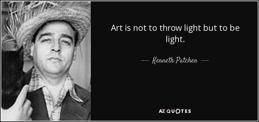 Art is not to throw light but to be light. - Kenneth Patchen