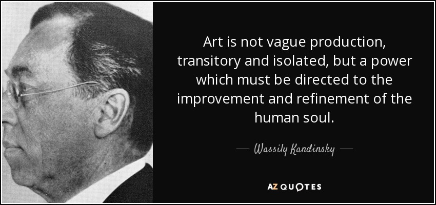 Art is not vague production, transitory and isolated, but a power which must be directed to the improvement and refinement of the human soul. - Wassily Kandinsky
