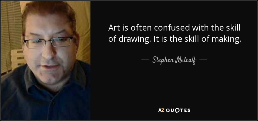 Art is often confused with the skill of drawing. It is the skill of making. - Stephen Metcalf