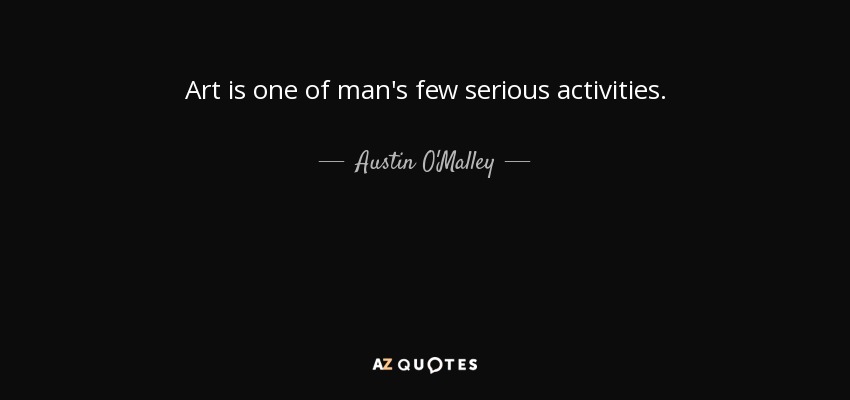 Art is one of man's few serious activities. - Austin O'Malley