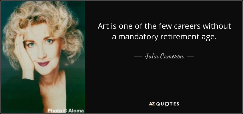 Art is one of the few careers without a mandatory retirement age. - Julia Cameron