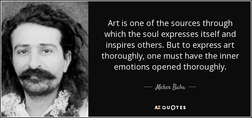 Art is one of the sources through which the soul expresses itself and inspires others. But to express art thoroughly, one must have the inner emotions opened thoroughly. - Meher Baba