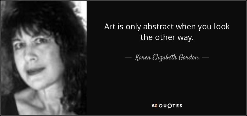 Art is only abstract when you look the other way. - Karen Elizabeth Gordon