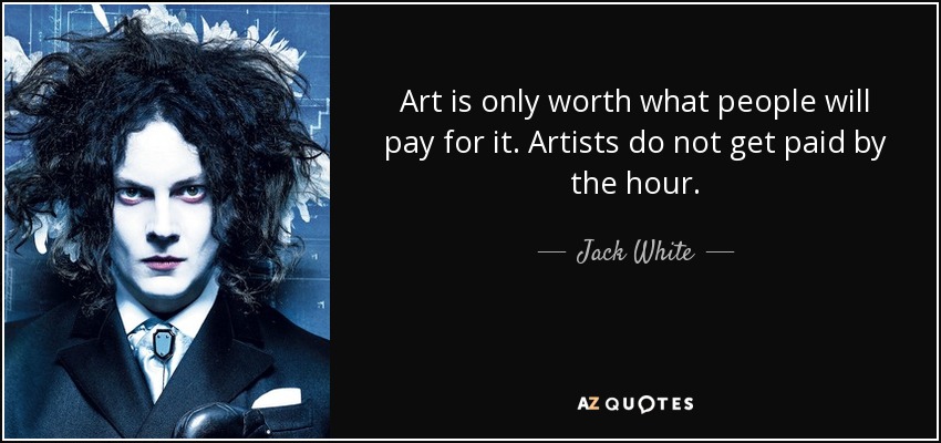 Art is only worth what people will pay for it. Artists do not get paid by the hour. - Jack White