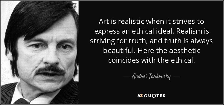 Art is realistic when it strives to express an ethical ideal. Realism is striving for truth, and truth is always beautiful. Here the aesthetic coincides with the ethical. - Andrei Tarkovsky
